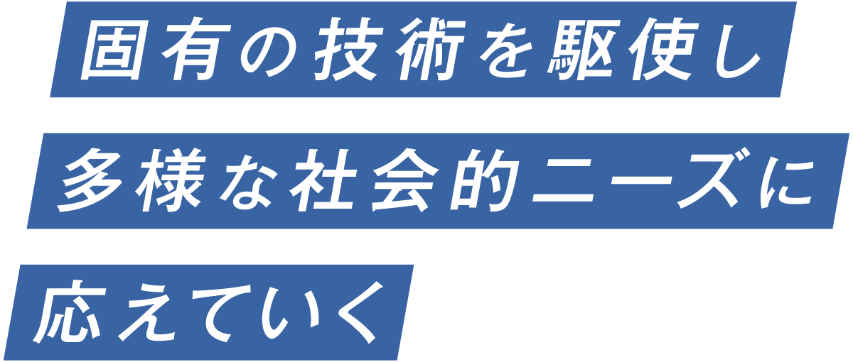 固有の技術を駆使し多様な社会的ニーズに応えていく